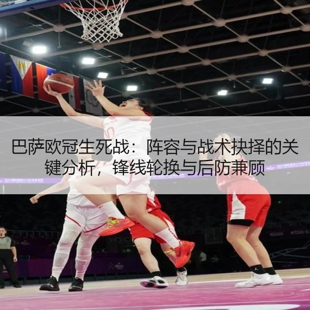 巴萨欧冠生死战:阵容与战术抉择的关键分析,锋线轮换与后防兼顾