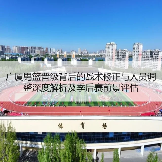 广厦男篮晋级背后的战术修正与人员调整深度解析及季后赛前景评估