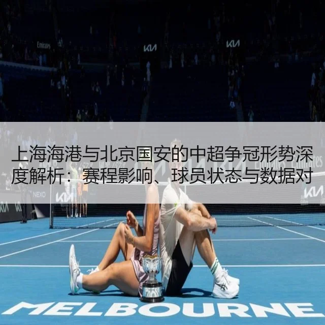 上海海港与北京国安的中超争冠形势深度解析：赛程影响、球员状态与数据对比