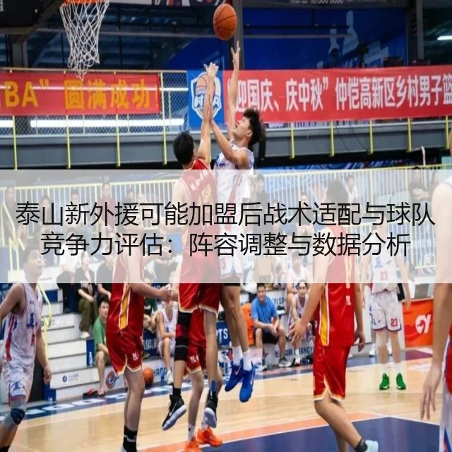 泰山新外援可能加盟后战术适配与球队竞争力评估:阵容调整与数据分析