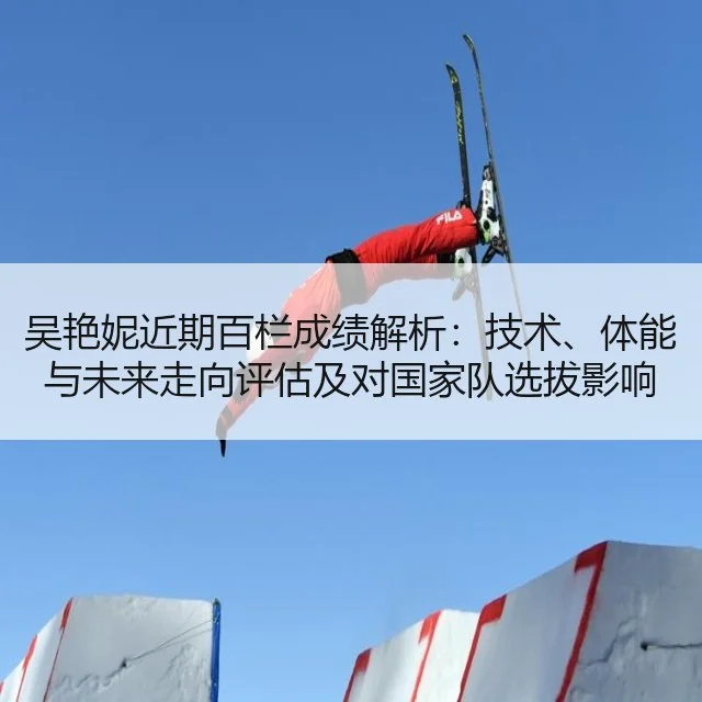 吴艳妮近期百栏成绩解析：技术、体能与未来走向评估及对国家队选拔影响