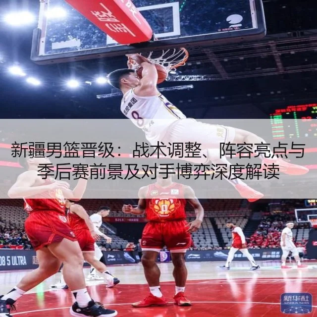 新疆男篮晋级：战术调整、阵容亮点与季后赛前景及对手博弈深度解读