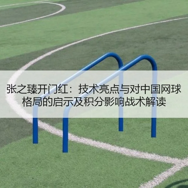 张之臻开门红:技术亮点与对中国网球格局的启示及积分影响战术解读