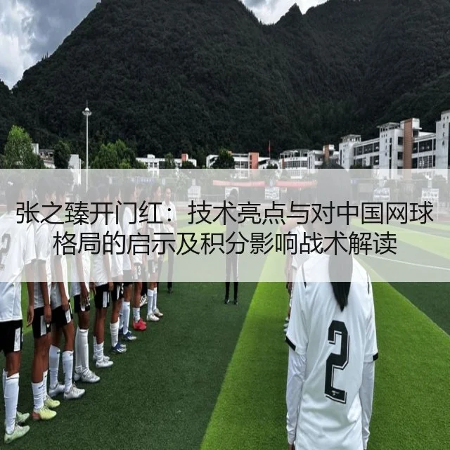 张之臻开门红：技术亮点与对中国网球格局的启示及积分影响战术解读