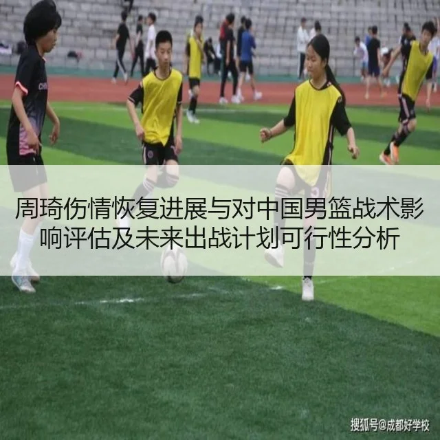 周琦伤情恢复进展与对中国男篮战术影响评估及未来出战计划可行性分析